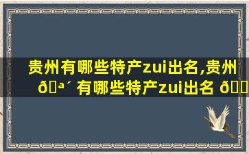 贵州有哪些特产zui
出名,贵州 🪴 有哪些特产zui
出名 🕷 的水果
